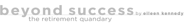 Beyond Success, the retirement quandary, by Eileen Kennedy